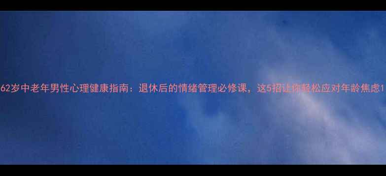 图片 62岁中老年男性心理健康指南：退休后的情绪管理必修课，这5招让你轻松应对年龄焦虑1