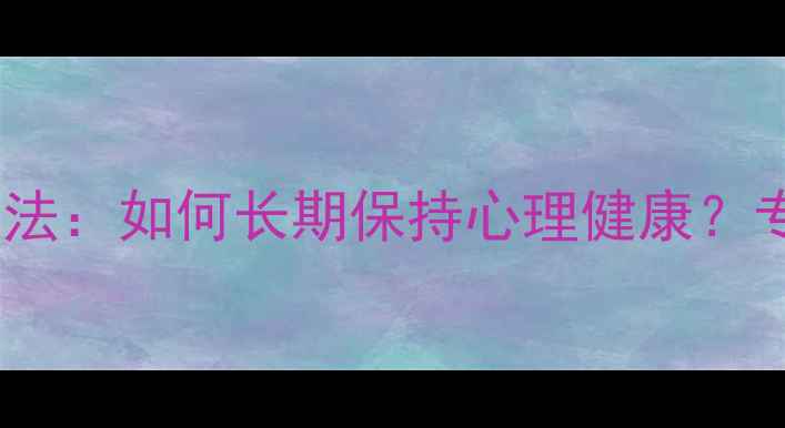 图片 7个科学方法：如何长期保持心理健康？专家建议全