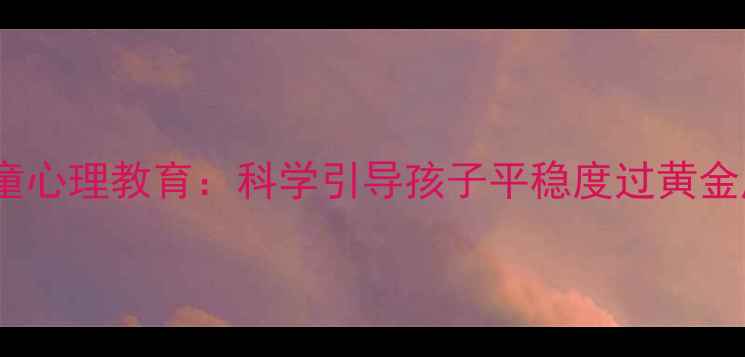 图片 7岁儿童心理教育：科学引导孩子平稳度过黄金成长期