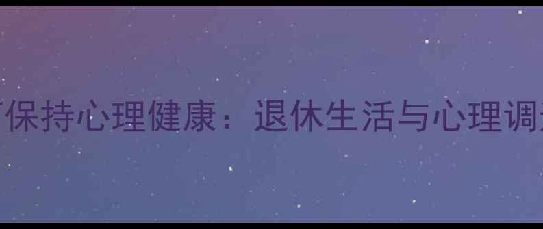 图片 80岁老人如何保持心理健康：退休生活与心理调适的实用指南