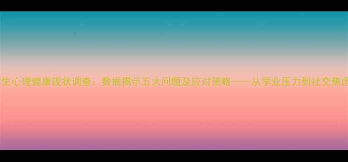 图片 95后大学生心理健康现状调查：数据揭示五大问题及应对策略——从学业压力到社交焦虑的深度1