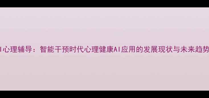 图片 AI心理辅导：智能干预时代心理健康AI应用的发展现状与未来趋势1