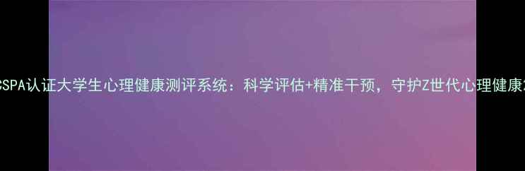 图片 CSPA认证大学生心理健康测评系统：科学评估+精准干预，守护Z世代心理健康2