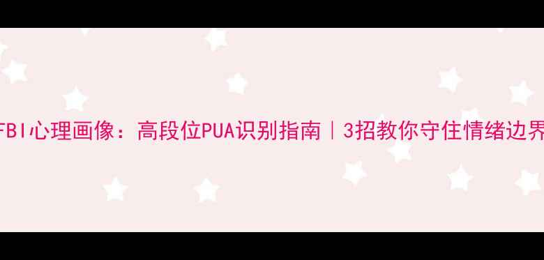 图片 FBI心理画像：高段位PUA识别指南｜3招教你守住情绪边界