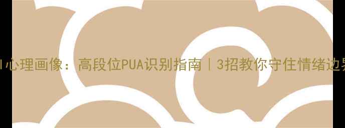 图片 FBI心理画像：高段位PUA识别指南｜3招教你守住情绪边界2