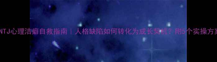 图片 INTJ心理洁癖自救指南｜人格缺陷如何转化为成长契机？附5个实操方案