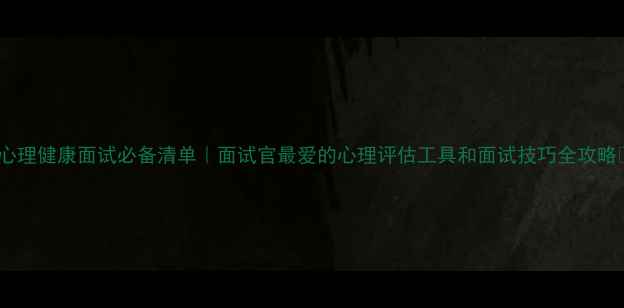 图片 ✅心理健康面试必备清单｜面试官最爱的心理评估工具和面试技巧全攻略💡1