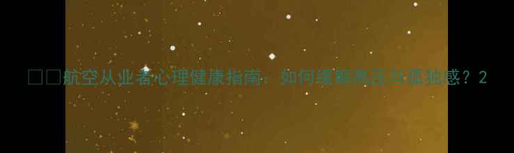图片 ✈️航空从业者心理健康指南：如何缓解高压与孤独感？2