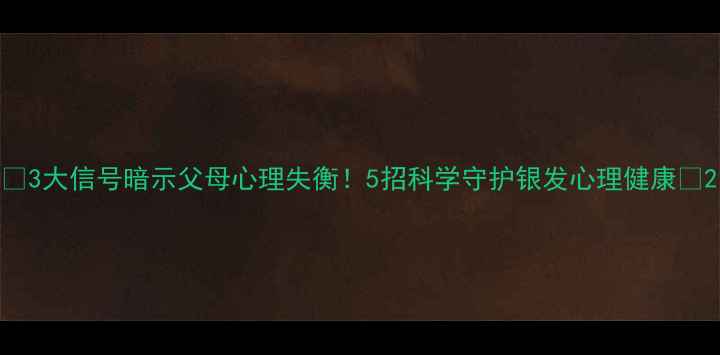 图片 ✨3大信号暗示父母心理失衡！5招科学守护银发心理健康✨2