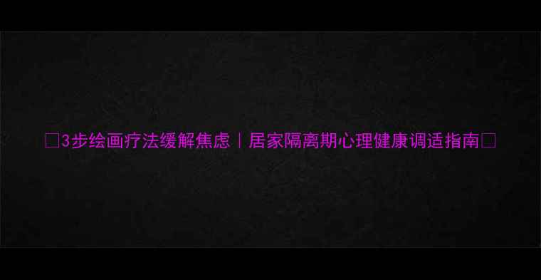 图片 ✨3步绘画疗法缓解焦虑｜居家隔离期心理健康调适指南🌟