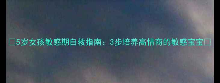 图片 ✨5岁女孩敏感期自救指南：3步培养高情商的敏感宝宝✨