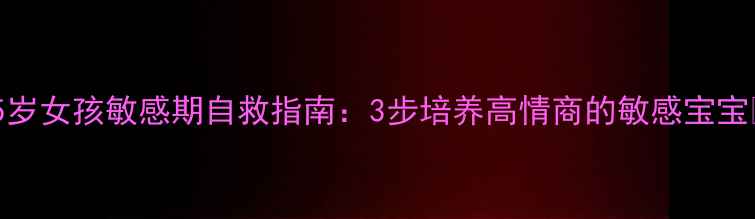 图片 ✨5岁女孩敏感期自救指南：3步培养高情商的敏感宝宝✨2