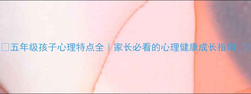 图片 ✨五年级孩子心理特点全｜家长必看的心理健康成长指南🌟1