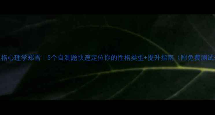 图片 ✨人格心理学郑雪｜5个自测题快速定位你的性格类型+提升指南（附免费测试表）