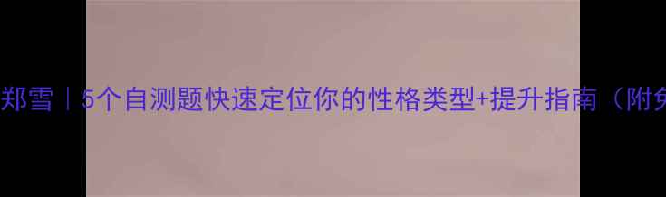 图片 ✨人格心理学郑雪｜5个自测题快速定位你的性格类型+提升指南（附免费测试表）2