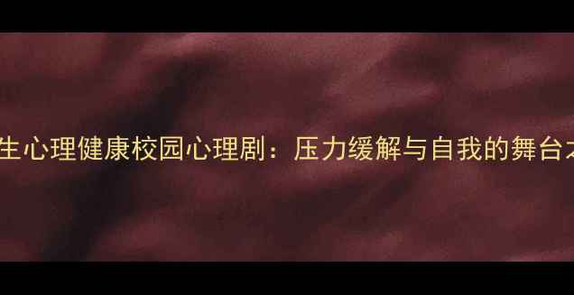 图片 ✨大学生心理健康校园心理剧：压力缓解与自我的舞台之旅✨1