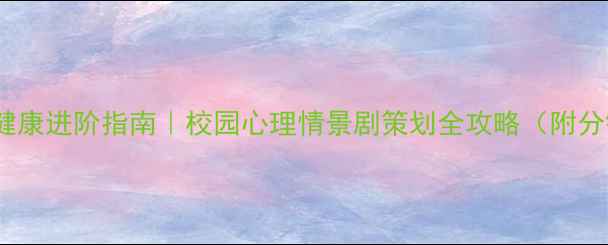 图片 ✨大学生心理健康进阶指南｜校园心理情景剧策划全攻略（附分镜脚本模板）2