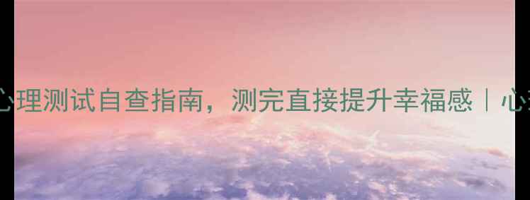 图片 ✨女生必看！5大心理测试自查指南，测完直接提升幸福感｜心理健康自测清单✨