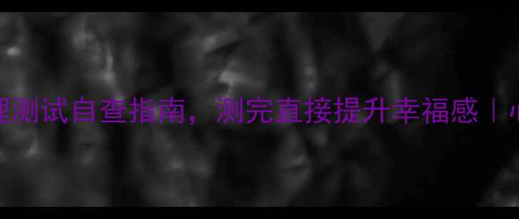 图片 ✨女生必看！5大心理测试自查指南，测完直接提升幸福感｜心理健康自测清单✨2