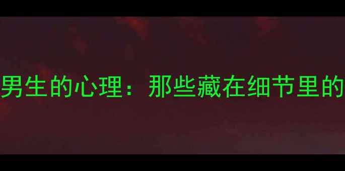 图片 ✨女生暗恋男生的心理：那些藏在细节里的心动信号🌟