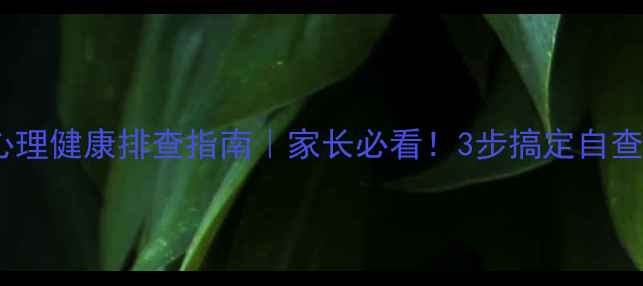 图片 ✨学生心理健康排查指南｜家长必看！3步搞定自查自纠✨1