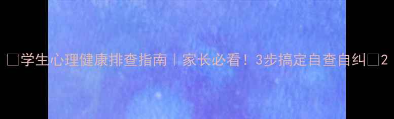 图片 ✨学生心理健康排查指南｜家长必看！3步搞定自查自纠✨2