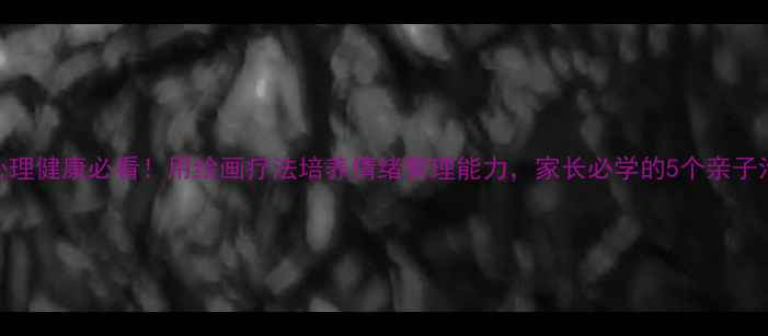 图片 ✨小学生心理健康必看！用绘画疗法培养情绪管理能力，家长必学的5个亲子沟通技巧🌟