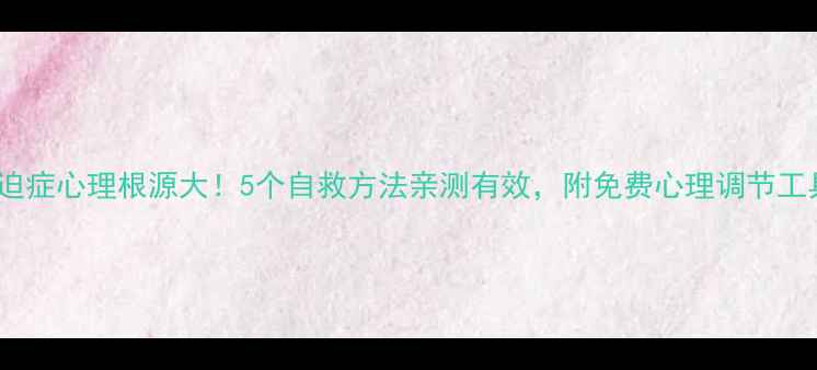 图片 ✨强迫症心理根源大！5个自救方法亲测有效，附免费心理调节工具包2