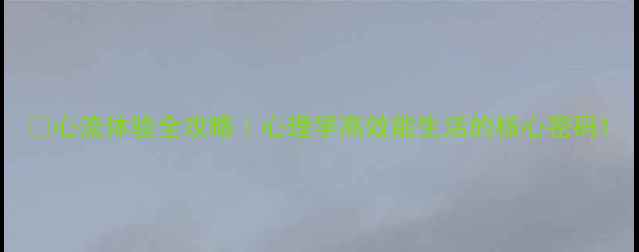 图片 ✨心流体验全攻略｜心理学高效能生活的核心密码1