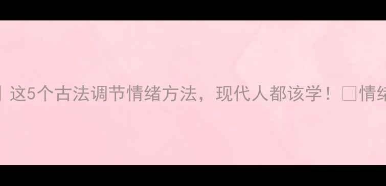 图片 ✨心理健康传统文化｜这5个古法调节情绪方法，现代人都该学！🌿情绪稳定的人都在偷偷用