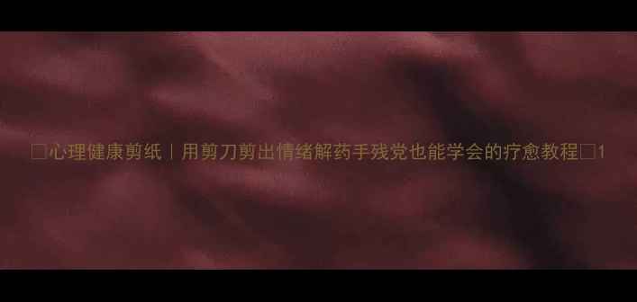 图片 ✨心理健康剪纸｜用剪刀剪出情绪解药手残党也能学会的疗愈教程✨1