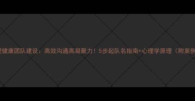 图片 ✨心理健康团队建设：高效沟通高凝聚力！5步起队名指南+心理学原理（附案例）🌟1