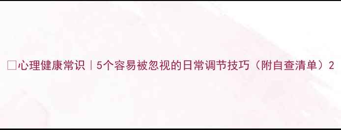 图片 ✨心理健康常识｜5个容易被忽视的日常调节技巧（附自查清单）2