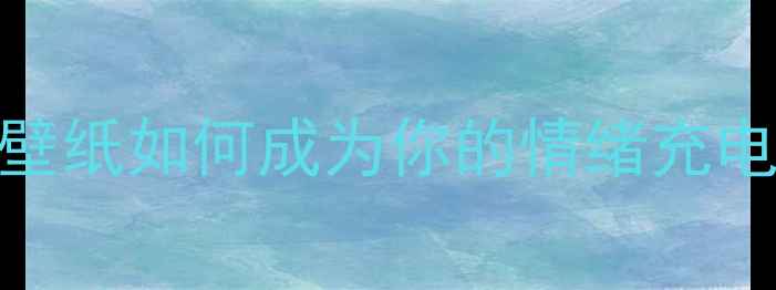 图片 ✨心理健康必看！治愈系壁纸如何成为你的情绪充电站？亲测有效的高级玩法