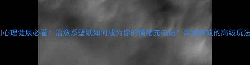 图片 ✨心理健康必看！治愈系壁纸如何成为你的情绪充电站？亲测有效的高级玩法1