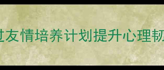 图片 ✨心理健康教案：青少年如何通过友情培养计划提升心理韧性？5个实操活动+家长指导手册1