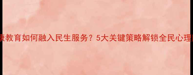 图片 ✨心理健康教育如何融入民生服务？5大关键策略解锁全民心理防护网✨1