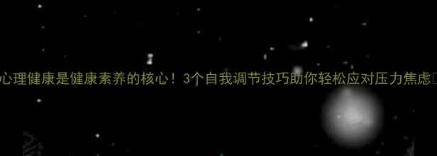 图片 ✨心理健康是健康素养的核心！3个自我调节技巧助你轻松应对压力焦虑✨1
