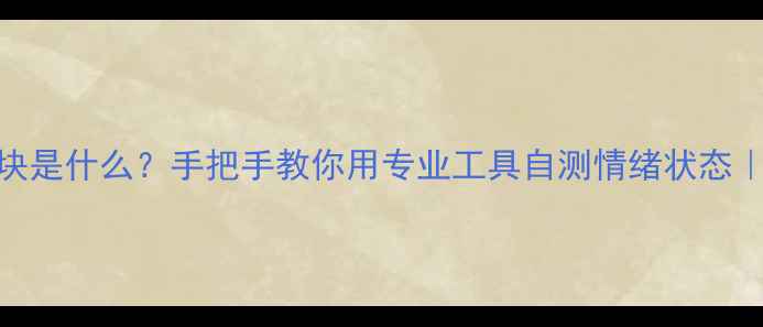 图片 ✨心理健康模块是什么？手把手教你用专业工具自测情绪状态｜附实用指南✨