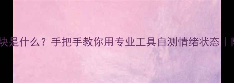 图片 ✨心理健康模块是什么？手把手教你用专业工具自测情绪状态｜附实用指南✨2