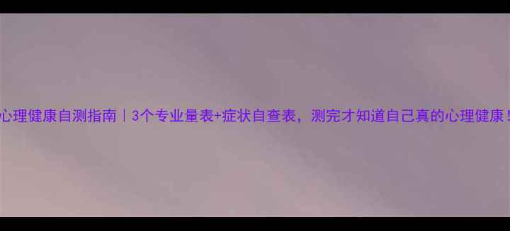 图片 ✨心理健康自测指南｜3个专业量表+症状自查表，测完才知道自己真的心理健康！1