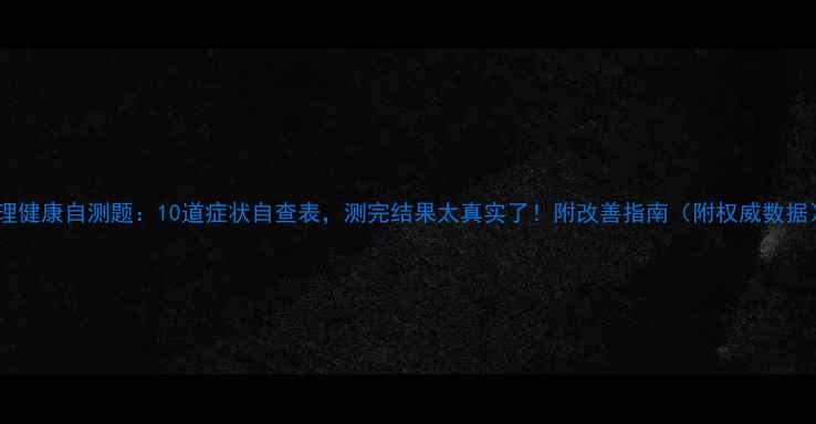 图片 ✨心理健康自测题：10道症状自查表，测完结果太真实了！附改善指南（附权威数据）✨2