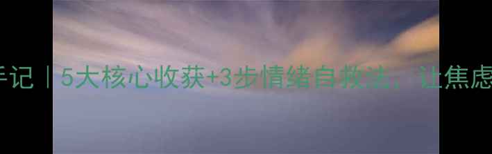 图片 ✨心理健康课程实践手记｜5大核心收获+3步情绪自救法，让焦虑内耗变成长期主义✨1