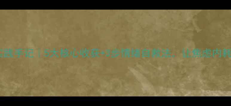 图片 ✨心理健康课程实践手记｜5大核心收获+3步情绪自救法，让焦虑内耗变成长期主义✨2