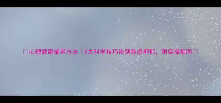 图片 ✨心理健康辅导方法｜5大科学技巧告别焦虑抑郁，附实操指南✨