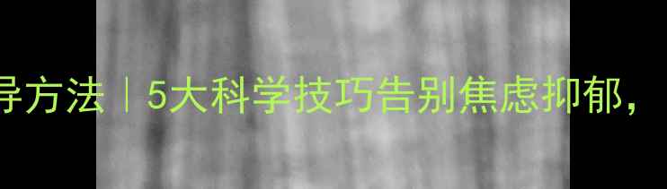 图片 ✨心理健康辅导方法｜5大科学技巧告别焦虑抑郁，附实操指南✨1