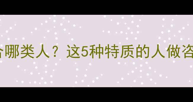 图片 ✨心理咨询师适合哪类人？这5种特质的人做咨询行业最吃香！1