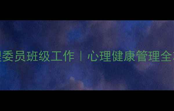 图片 ✨心理委员班级工作｜心理健康管理全攻略✨