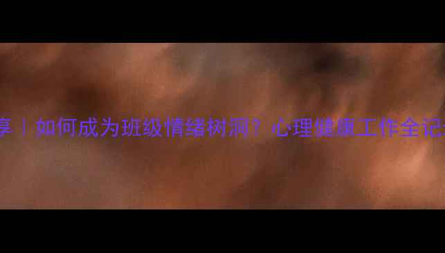 图片 ✨心理委员经验分享｜如何成为班级情绪树洞？心理健康工作全记录（附实用技巧）1