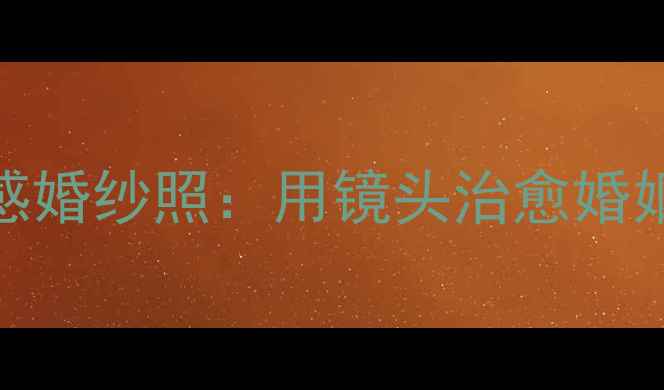 图片 ✨心理学电影感婚纱照：用镜头治愈婚姻的5大秘密🌟2